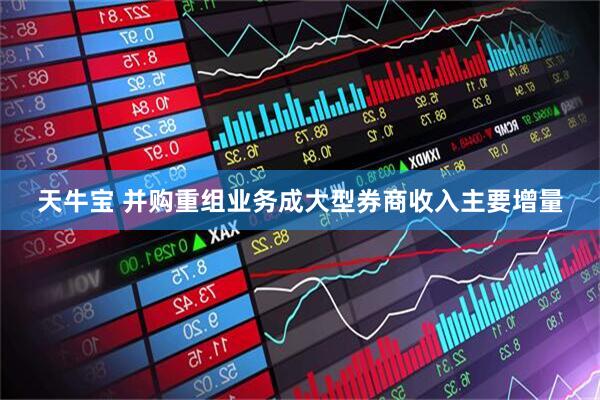天牛宝 并购重组业务成大型券商收入主要增量
