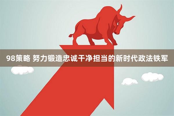 98策略 努力锻造忠诚干净担当的新时代政法铁军