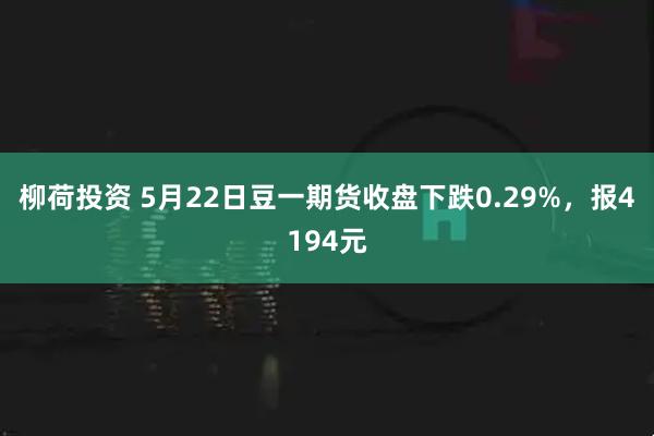 柳荷投资 5月22日豆一期货收盘下跌0.29%，报4194元