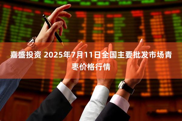 嘉盛投资 2025年7月11日全国主要批发市场青枣价格行情