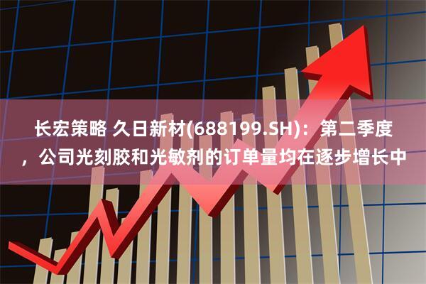 长宏策略 久日新材(688199.SH)：第二季度，公司光刻胶和光敏剂的订单量均在逐步增长中