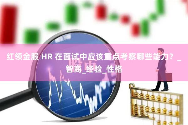 红领金服 HR 在面试中应该重点考察哪些能力？_智商_经验_性格