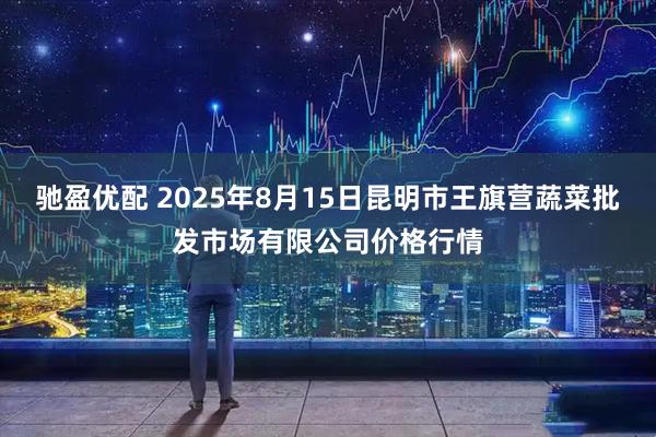 驰盈优配 2025年8月15日昆明市王旗营蔬菜批发市场有限公司价格行情