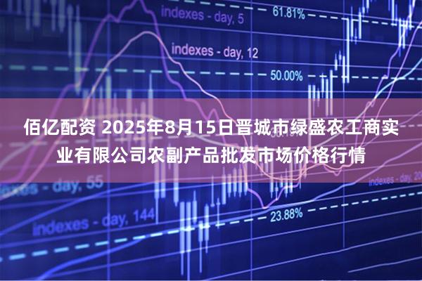 佰亿配资 2025年8月15日晋城市绿盛农工商实业有限公司农副产品批发市场价格行情