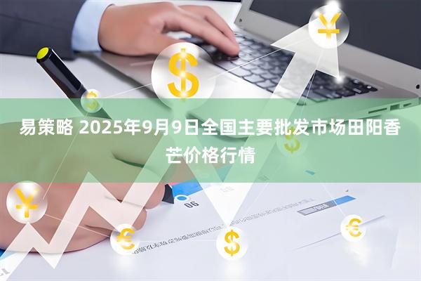 易策略 2025年9月9日全国主要批发市场田阳香芒价格行情