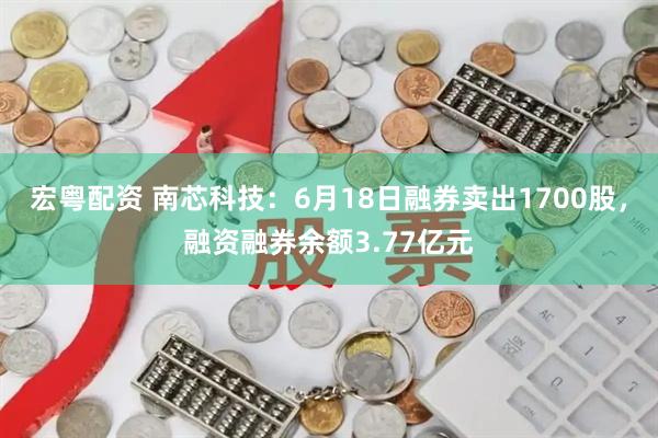 宏粤配资 南芯科技：6月18日融券卖出1700股，融资融券余额3.77亿元