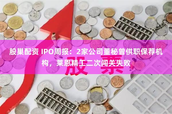 股巢配资 IPO周报：2家公司董秘曾供职保荐机构，莱恩精工二次闯关失败